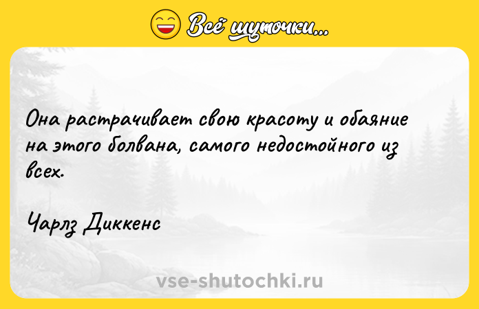 Цитата: Она растрачивает свою красоту и обаяние на этого болвана, самого недостойного из всех.Чарлз Диккенс