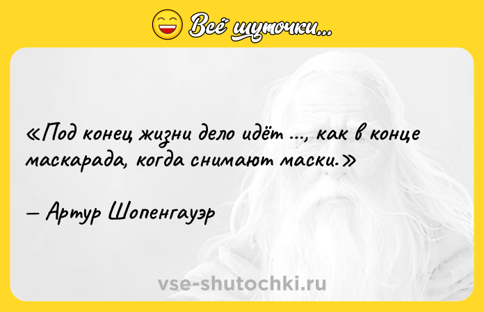 Цитата: Под конец жизни дело идёт , как в конце маскарада, когда снимают маски.Артур Шопенгауэр