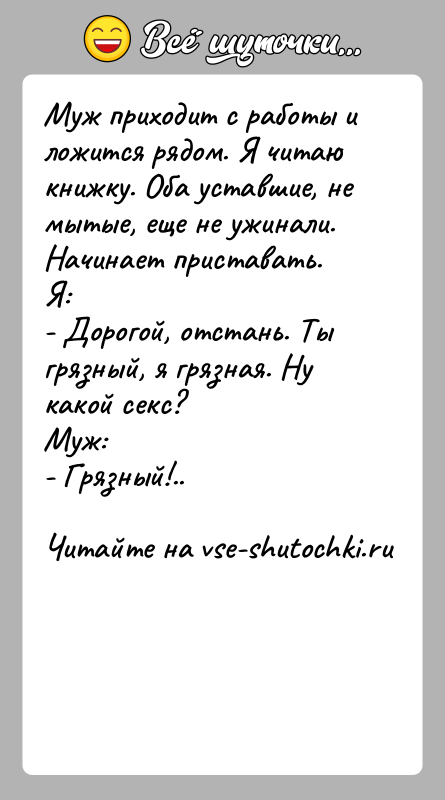 История: Муж приходит с работы и ложится рядом. Я читаю книжку. Оба уставшие, немытые, еще не ужинали. Начинает приставать.Я:- Дорогой, отстань.