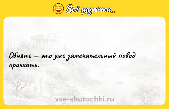 Цитата: Обнять это уже замечательный повод приехать.