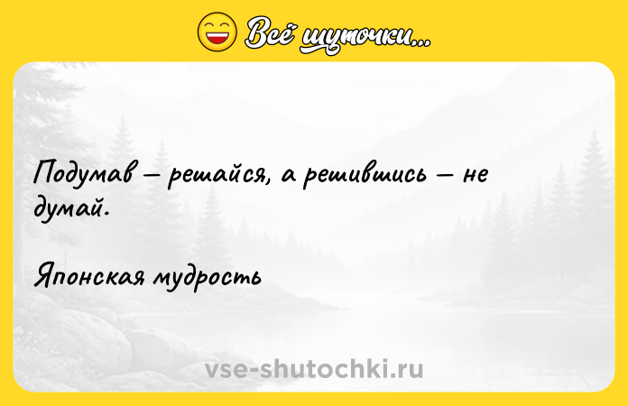 Цитата: Подумав решайся, а решившись не думай.Японская мудрость