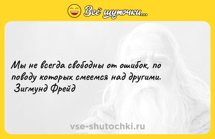 Цитата: Мы не всегда свободны от ошибок, по поводу которых смеемся над другими. Зигмунд Фрейд