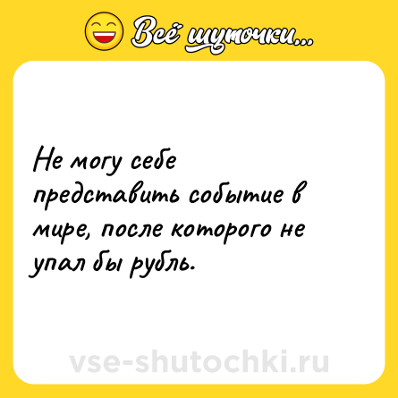 Шутка: Не могу себе представить событие в мире, после которого не упал бы рубль.