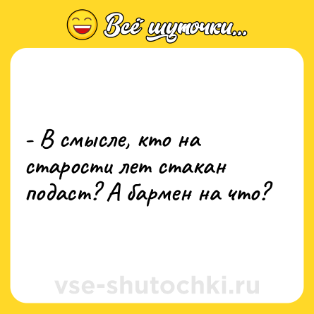 Шутка: - В смысле, кто на старости лет стакан подаст? А бармен на что?