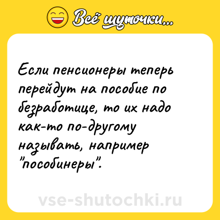 Шутка: Если пенсионеры теперь перейдут на пособие по безработице, то их надо как-то по-другому называть, например 