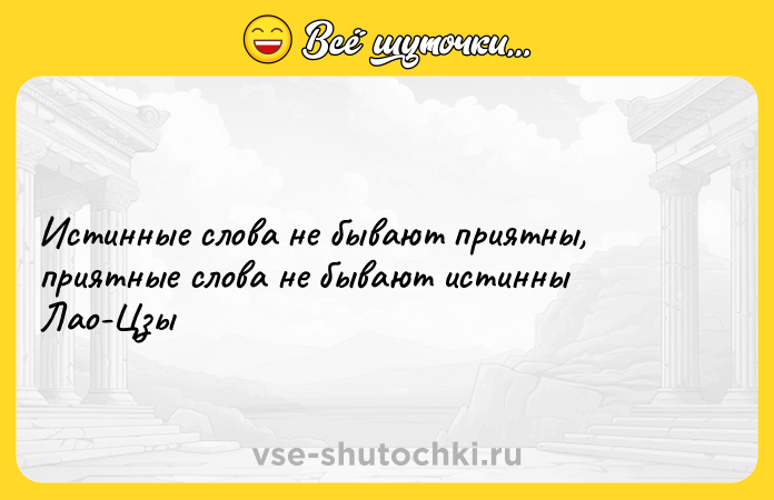 Цитата: Истинные слова не бывают приятны, приятные слова не бывают истинны Лао-Цзы