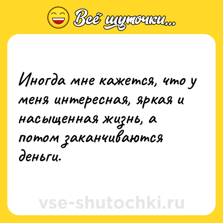 Шутка: Иногда мне кажется, что у меня интересная, яркая и насыщенная жизнь, а потом заканчиваются деньги.