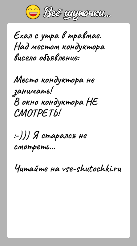 История: Ехал с утра в травмае. Над местом кондуктора висело объявление:Место кондуктора не занимать!В окно кондуктора НЕ СМОТРЕТЬ!:-))) Я старался не