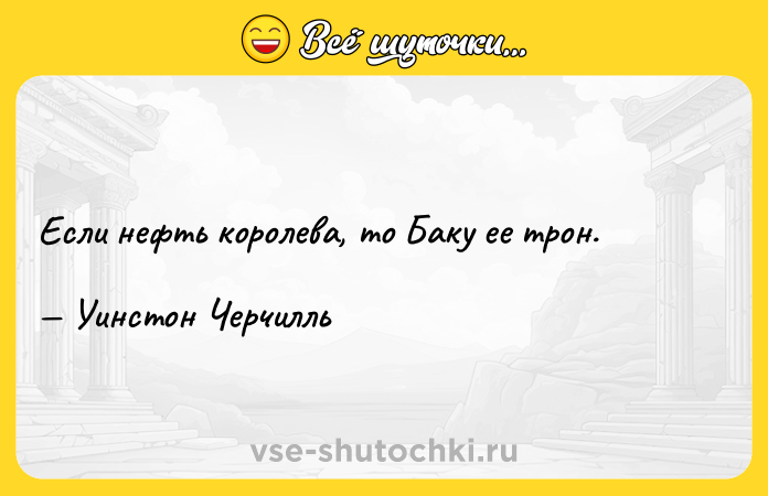 Цитата: Если нефть королева, то Баку ее трон. Уинстон Черчилль