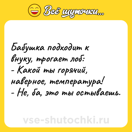 Шутка: Бабушка подходит к внуку, трогает лоб:<br>- Какой ты горячий, наверное, температура!<br>- Не, ба, это ты остываешь.