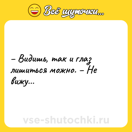 Шутка: – Видишь, так и глаз лишиться можно. – Не вижу…