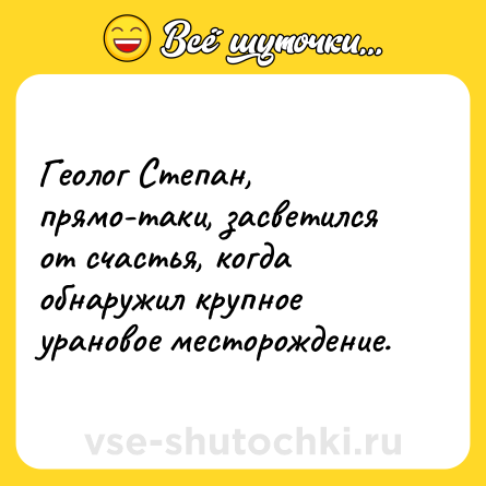 Шутка: Геолог Степан, прямо-таки, засветился от счастья, когда обнаружил крупное урановое месторождение.
