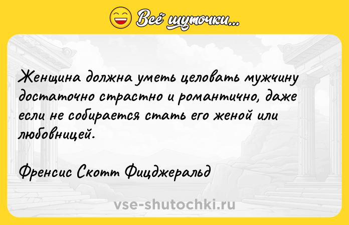 Цитата: Женщина должна уметь целовать мужчину достаточно страстно и романтично, даже если не собирается стать его женой или любовницей.Френсис Скотт Фицджеральд