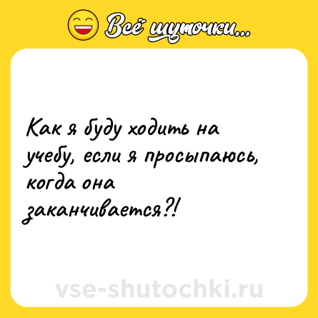 Шутка: Как я буду ходить на учебу, если я просыпаюсь, когда она заканчивается?!