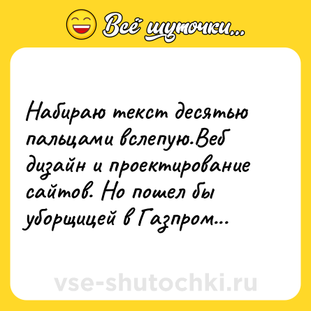 Шутка: Набираю текст десятью пальцами вслепую.Веб дизайн и проектирование сайтов. Но пошел бы уборщицей в Газпром...