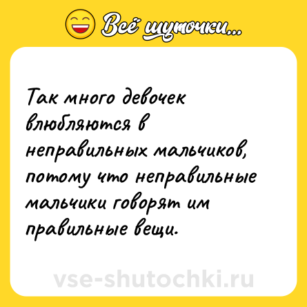 Шутка: Так много девочек влюбляются в неправильных мальчиков, потому что неправильные мальчики говорят им правильные вещи.