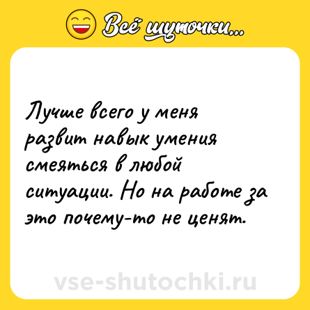 Шутка: Лучше всего у меня развит навык умения смеяться в любой ситуации. Но на работе за это почему-то не ценят.