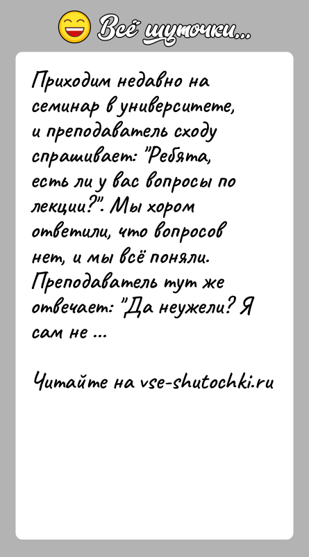 История: Приходим недавно на семинар в университете, и преподаватель сходу спрашивает: Ребята, есть ли у вас вопросы по лекции? . Мы хором