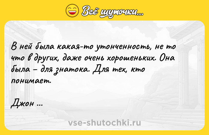 Цитата: В ней была какая-то утонченность, не то что в других, даже очень хорошеньких. Она была для знатока. Для тех, кто понимает.Джон Фаулз