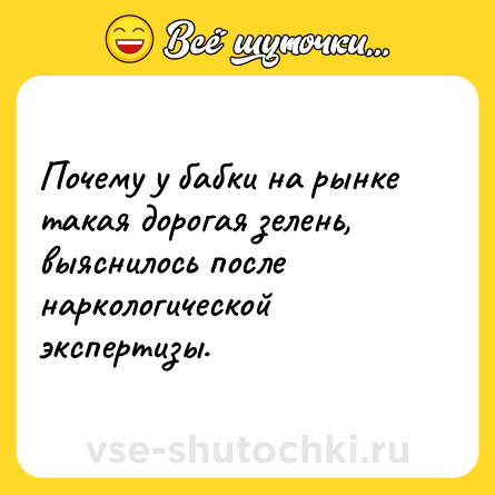 Шутка: Почему у бабки на рынке такая дорогая зелень, выяснилось после наркологической экспертизы.