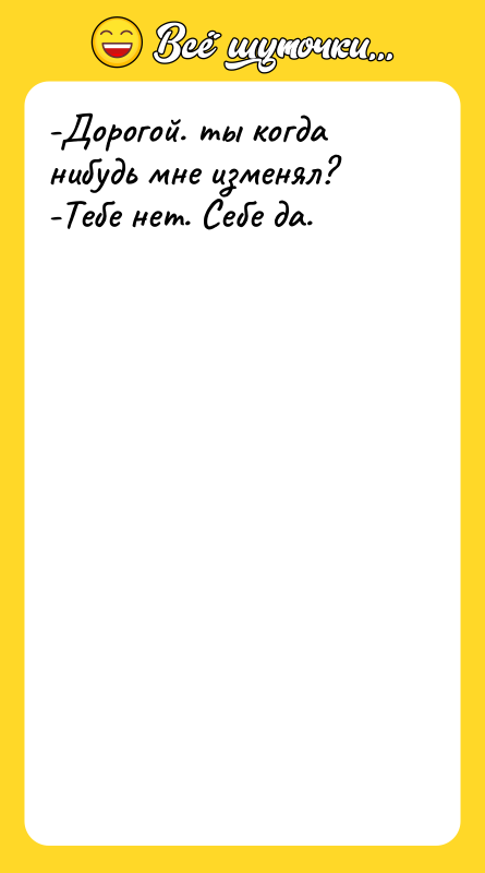 -Дорогой. ты когда нибудь мне изменял? -Тебе нет. Себе да.