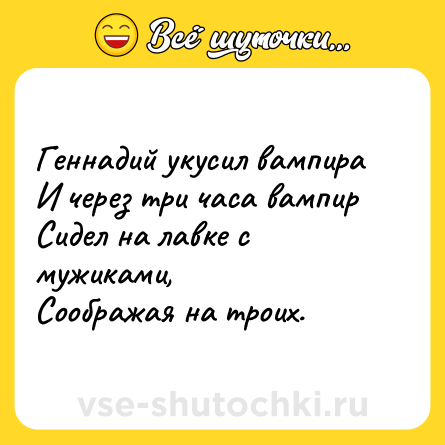 Шутка: Геннадий укусил вампира<br>И через три часа вампир<br>Сидел на лавке с мужиками,<br>Соображая на троих.