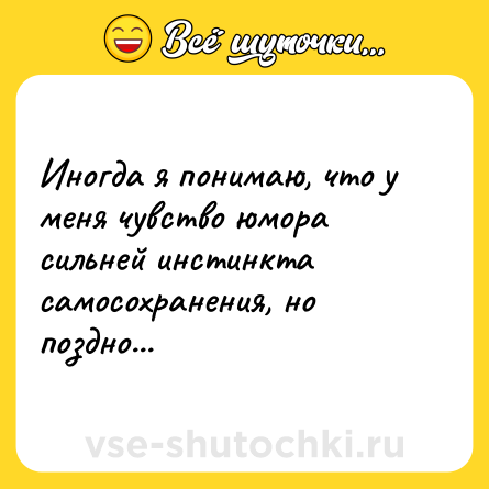 Шутка: Иногда я понимаю, что у меня чувство юмора сильней инстинкта самосохранения, но поздно...