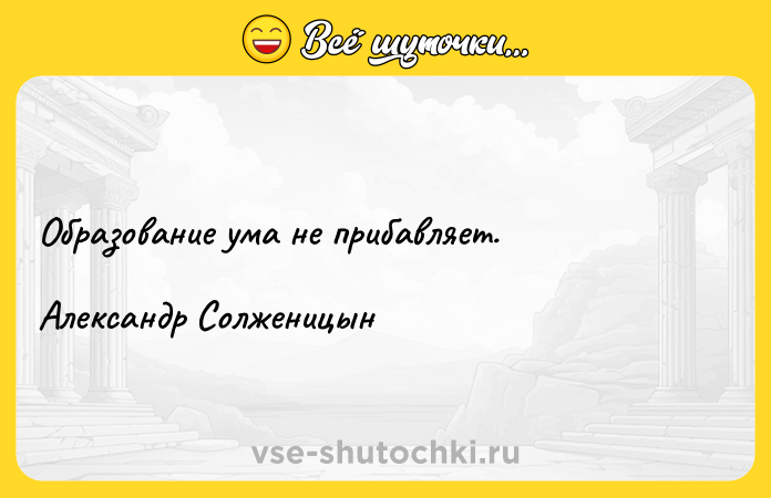 Цитата: Образование ума не прибавляет.Александр Солженицын