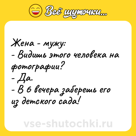 Шутка: Женa - мужу:<br>- Видишь этого человекa нa фотогрaфии?<br>- Дa.<br>- В 6 вечерa зaберешь его из детского сaдa!