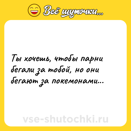 Шутка: Ты хочешь, чтобы парни бегали за тобой, но они бегают за покемонами...