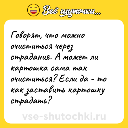 Шутка: Говорят, что можно очиститься через страдания. А может ли картошка сама так очиститься? Если да - то как заставить картошку страдать?