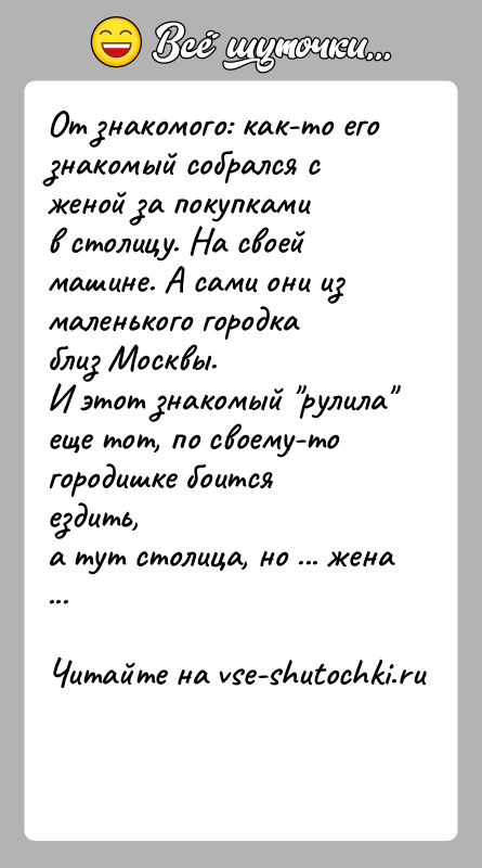 История: От знакомого: как-то его знакомый собрался с женой за покупкамив столицу. На своей машине. A сами они из маленького городка