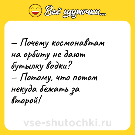 Шутка: — Почему космонавтам на орбиту не дают бутылку водки?<br>— Потому, что потом некуда бежать за второй!