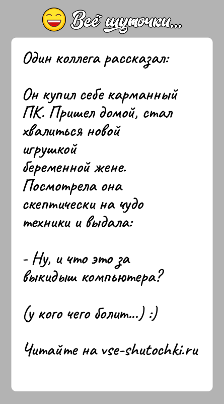 История: Один коллега рассказал:Он купил себе карманный ПК. Пришел домой, стал хвалиться новой игрушкойбеременной жене. Посмотрела она скептически на чудо техники
