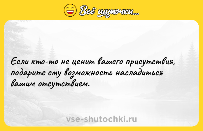 Цитата: Если кто-то не ценит вашего присутствия, подарите ему возможность насладиться вашим отсутствием.