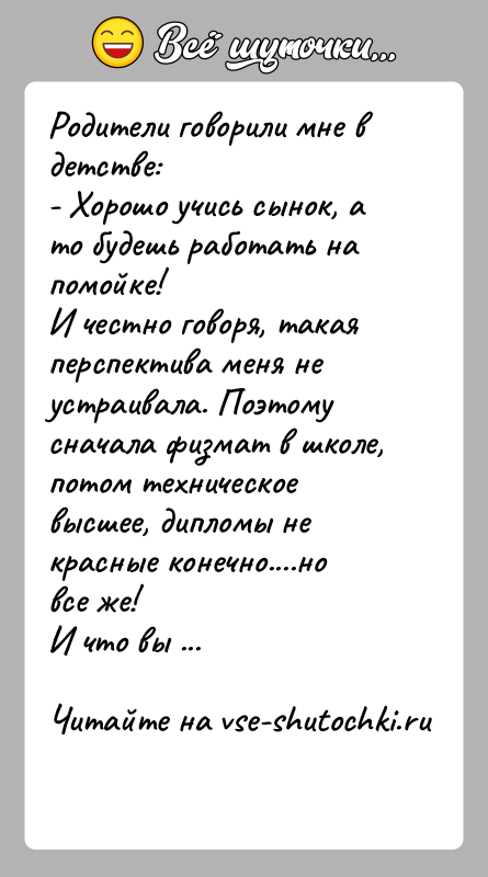 История: Родители говорили мне в детстве: - Хорошо учись сынок, а то будешь работать на помойке! И честно говоря, такая перспектива меня не
