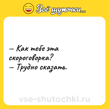 Шутка: — Как тебе эта скороговорка?  <br>— Трудно сказать.