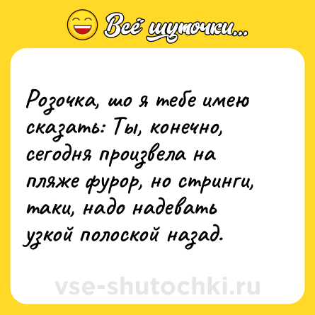 Шутка: Розочка, шо я тебе имею сказать: Ты, конечно, сегодня произвела на пляже фурор, но стринги, таки, надо надевать узкой полоской назад.