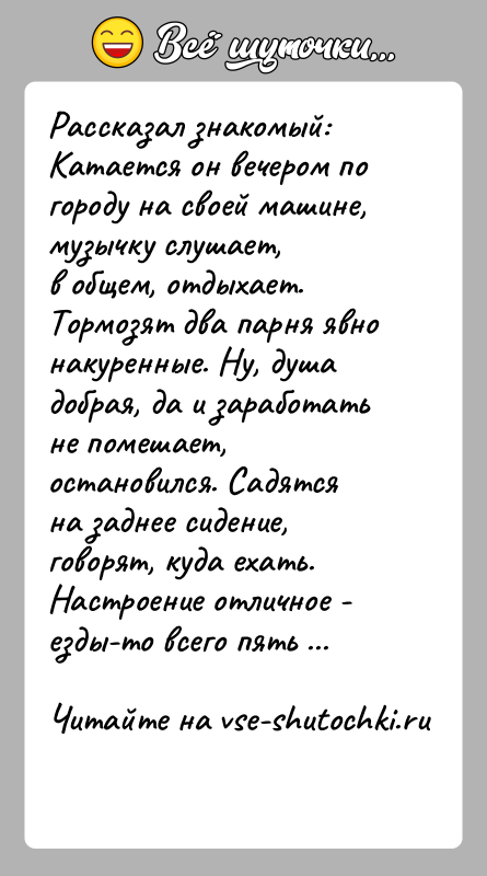 История: Рассказал знакомый:Катается он вечером по городу на своей машине, музычку слушает,в общем, отдыхает. Тормозят два парня явно накуренные. Ну, душадобрая,