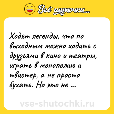 Шутка: Ходят легенды, что по выходным можно ходить с друзьями в кино и театры, играть в монополию и твистер, а не просто бухать. Но это не точно.