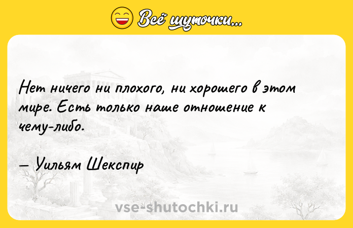 Цитата: Нет ничего ни плохого, ни хорошего в этом мире. Есть только наше отношение к чему-либо. Уильям Шекспир
