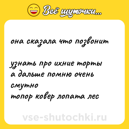 Шутка: она сказала что позвонит <br>узнать про ихние торты <br>а дальше помню очень смутно <br>топор ковер лопата лес