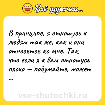 Шутка: В принципе, я отношусь к людям так же, как и они относятся ко мне. Так, что если я к вам отношусь плохо — подумайте, может дело в вас самих...