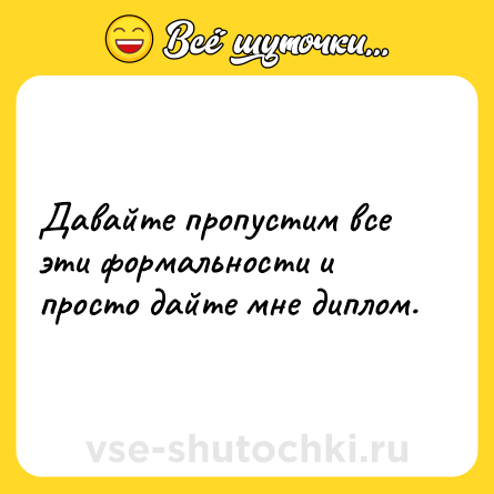 Шутка: Давайте пропустим все эти формальности и просто дайте мне диплом.