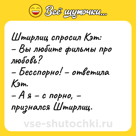 Шутка: Штирлиц спросил Кэт:<br>– Вы любите фильмы про любовь?<br>– Бесспорно! – ответила Кэт.<br>– А я – с порно, – признался Штирлиц.