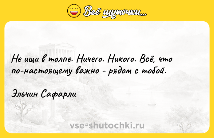 Цитата: Не ищи в толпе. Ничего. Никого. Всё, что по-настоящему важно - рядом с тобой.Эльчин Сафарли