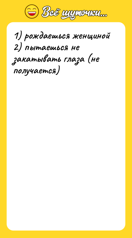 1) рождаешься женщиной  2) пытаешься не закатывать глаза (не