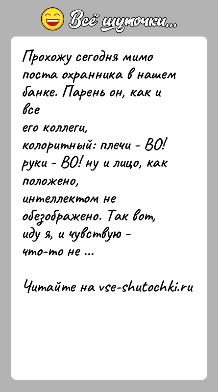 История: Прохожу сегодня мимо поста охранника в нашем банке. Парень он, как и всеего коллеги, колоритный: плечи - ВО! руки -