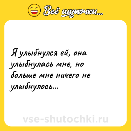 Шутка: Я улыбнулся ей, она улыбнулась мне, но больше мне ничего не улыбнулось...