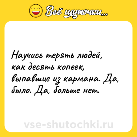 Шутка: Научись терять людей, как десять копеек, выпавшие из кармана. Да, было. Да, больше нет.